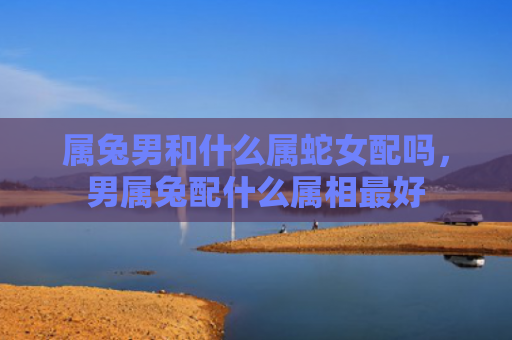 属兔男和什么属蛇女配吗，男属兔配什么属相最好