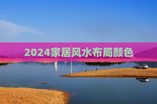 2024家居风水布局颜色