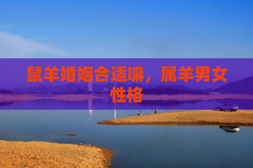 鼠羊婚姻合适嘛，属羊男女性格
