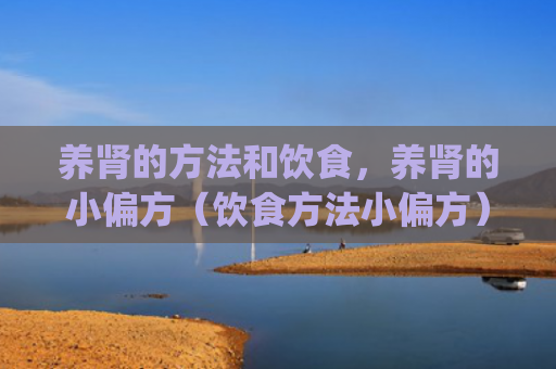 养肾的方法和饮食，养肾的小偏方（饮食方法小偏方）[db:符号]