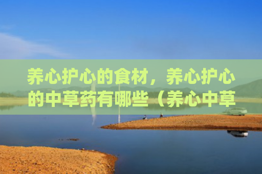 养心护心的食材，养心护心的中草药有哪些（养心中草药有哪些）[db:符号]