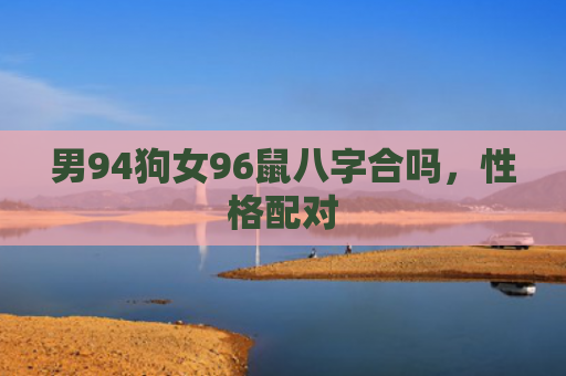 男94狗女96鼠八字合吗，性格配对