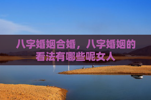 八字婚姻合婚，八字婚姻的看法有哪些呢女人