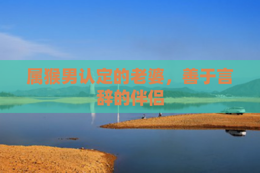 属猴男认定的老婆，善于言辞的伴侣