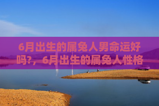 6月出生的属兔人男命运好吗?，6月出生的属兔人性格如何
