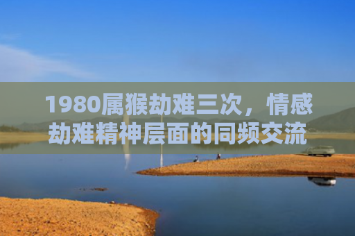 1980属猴劫难三次，情感劫难精神层面的同频交流