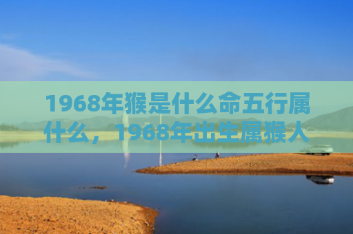 1968年猴是什么命五行属什么，1968年出生属猴人五行属土