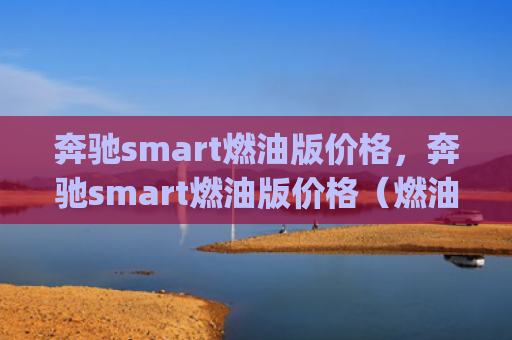 奔驰smart燃油版价格，奔驰smart燃油版价格（燃油奔驰价格）[db:符号]
