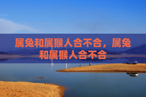 属兔和属猴人合不合，属兔和属猴人合不合