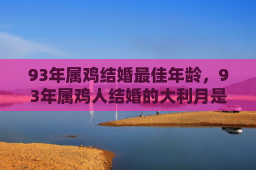 93年属鸡结婚最佳年龄，93年属鸡人结婚的大利月是哪个月