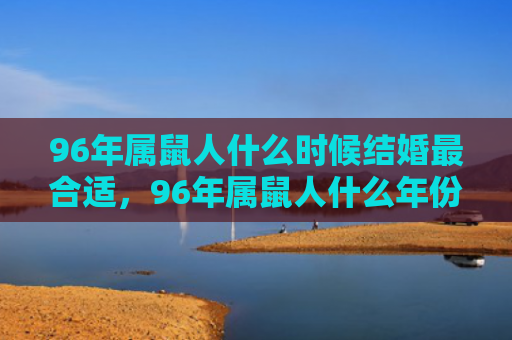 96年属鼠人什么时候结婚最合适，96年属鼠人什么年份结婚好
