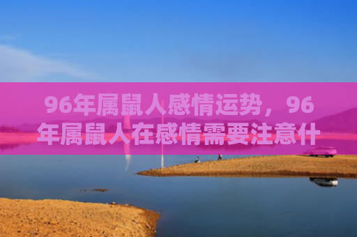 96年属鼠人感情运势，96年属鼠人在感情需要注意什么