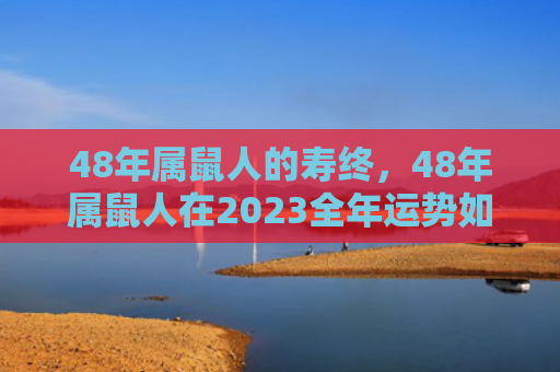 48年属鼠人的寿终，48年属鼠人在2023全年运势如何