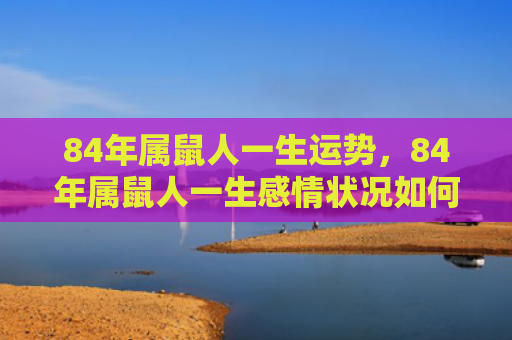 84年属鼠人一生运势，84年属鼠人一生感情状况如何