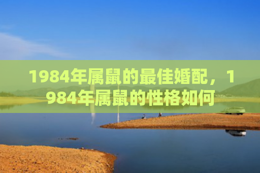 1984年属鼠的最佳婚配，1984年属鼠的性格如何