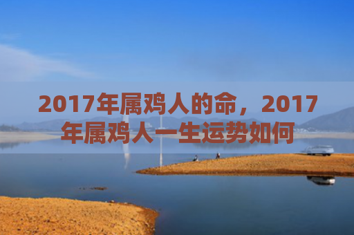 2017年属鸡人的命，2017年属鸡人一生运势如何