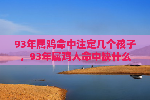 93年属鸡命中注定几个孩子，93年属鸡人命中缺什么