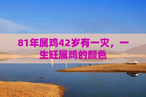 81年属鸡42岁有一灾，一生旺属鸡的颜色