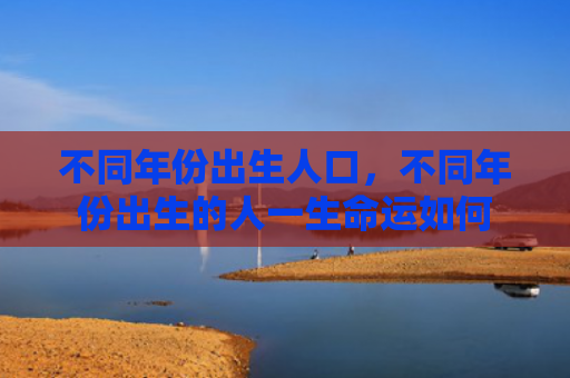 不同年份出生人口，不同年份出生的人一生命运如何