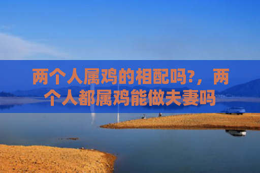 两个人属鸡的相配吗?，两个人都属鸡能做夫妻吗