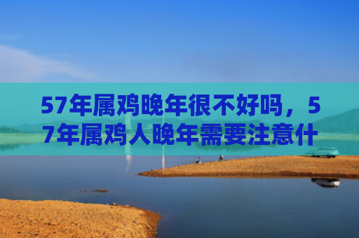 57年属鸡晚年很不好吗，57年属鸡人晚年需要注意什么