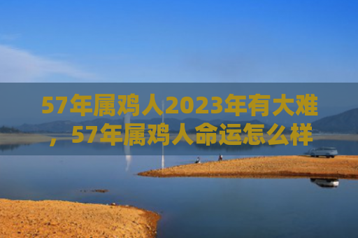 57年属鸡人2023年有大难，57年属鸡人命运怎么样