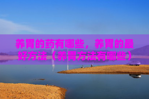 养胃的药有哪些，养胃的最好方法（养胃方法有哪些）