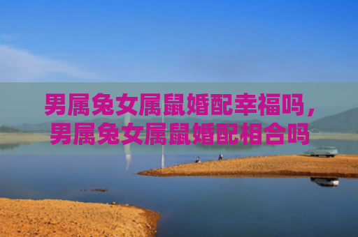 男属兔女属鼠婚配幸福吗，男属兔女属鼠婚配相合吗