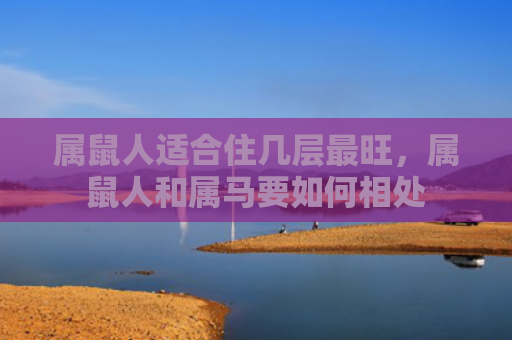 属鼠人适合住几层最旺，属鼠人和属马要如何相处