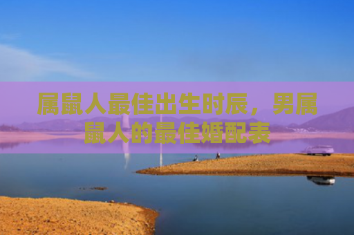 属鼠人最佳出生时辰，男属鼠人的最佳婚配表