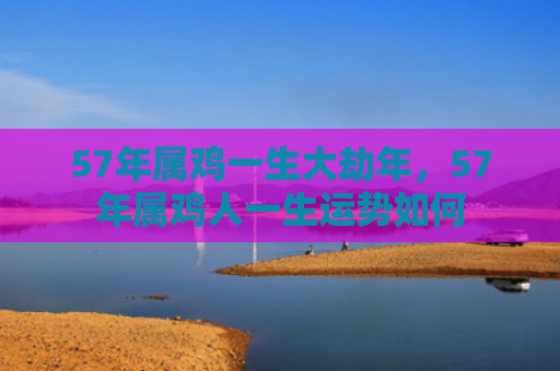 57年属鸡一生大劫年，57年属鸡人一生运势如何