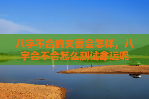 八字不合的夫妻会怎样，八字合不合怎么测试命运呢