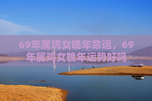 69年属鸡女晚年命运，69年属鸡女晚年运势好吗