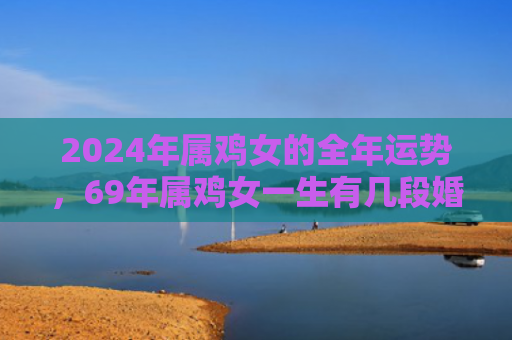 2024年属鸡女的全年运势，69年属鸡女一生有几段婚姻
