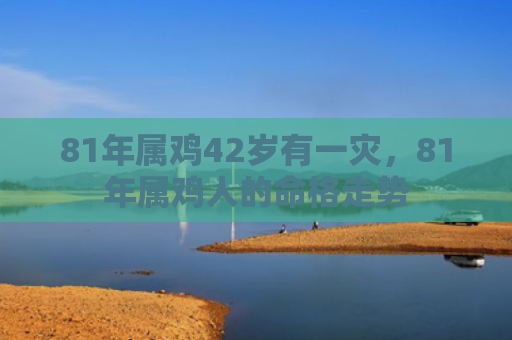 81年属鸡42岁有一灾，81年属鸡人的命格走势