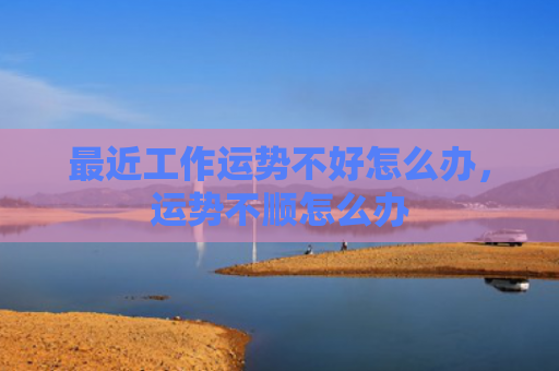 最近工作运势不好怎么办，运势不顺怎么办