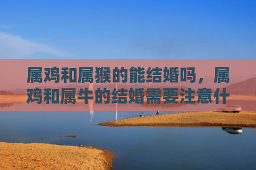 属鸡和属猴的能结婚吗，属鸡和属牛的结婚需要注意什么