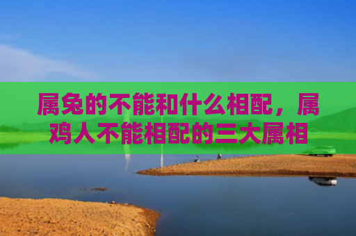 属兔的不能和什么相配，属鸡人不能相配的三大属相