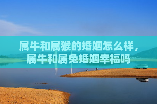 属牛和属猴的婚姻怎么样，属牛和属兔婚姻幸福吗