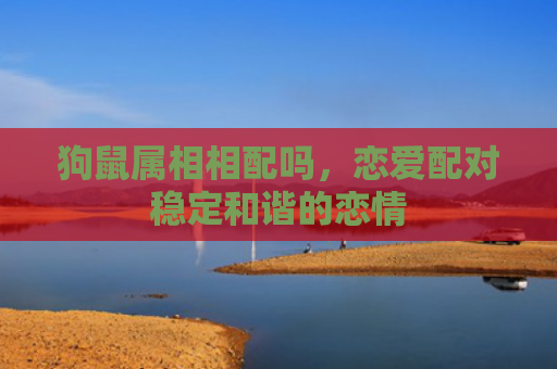 狗鼠属相相配吗，恋爱配对稳定和谐的恋情