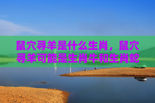 鼠穴寻羊是什么生肖，鼠穴寻羊可能是生肖牛和生肖蛇