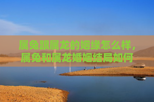 属兔跟属龙的姻缘怎么样，属兔和属龙婚姻结局如何