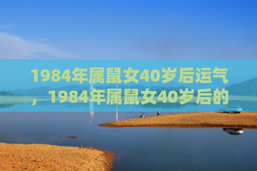 1984年属鼠女40岁后运气，1984年属鼠女40岁后的子女运势