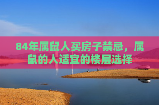 84年属鼠人买房子禁忌，属鼠的人适宜的楼层选择