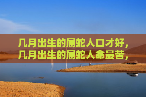 几月出生的属蛇人口才好，几月出生的属蛇人命最苦，