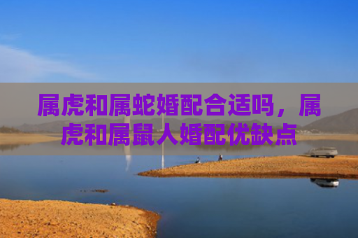 属虎和属蛇婚配合适吗，属虎和属鼠人婚配优缺点