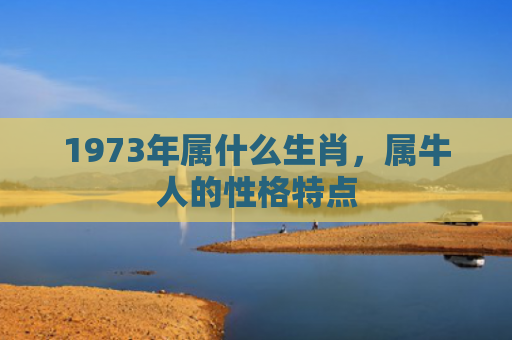 1973年属什么生肖，属牛人的性格特点