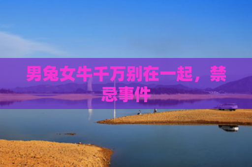 男兔女牛千万别在一起，禁忌事件
