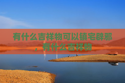 有什么吉祥物可以镇宅辟邪，有什么吉祥物