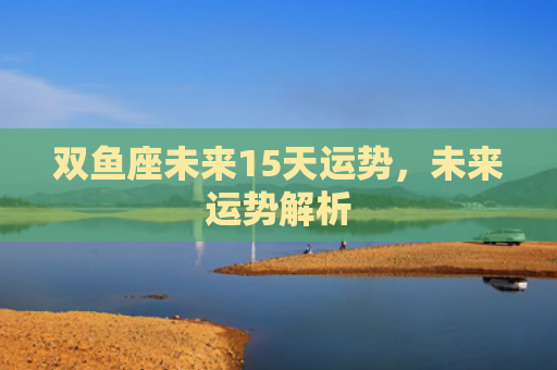 双鱼座未来15天运势，未来运势解析
